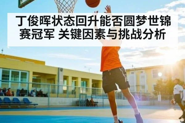 丁俊晖状态回升能否圆梦世锦赛冠军 关键因素与挑战分析