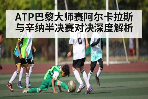 ATP巴黎大师赛阿尔卡拉斯与辛纳半决赛对决深度解析 | NG28